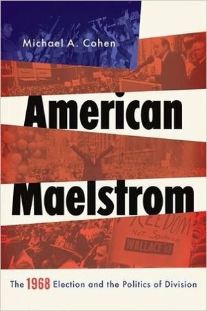 American Maelstrom: The 1968 Election and the Politics of Division by Michael Cohen
