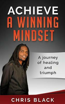 Achieve A Winning Mindset: A journey of healing and triumph by Chris Black