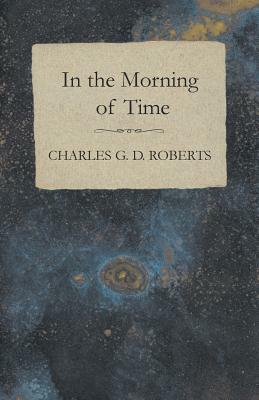 In the Morning of Time by Charles G. D. Roberts