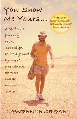 You Show Me Yours: A Writer's Journey From Brooklyn to Hollywood via 5 continents, 30 years, and the incomparable sixties by Lawrence Grobel