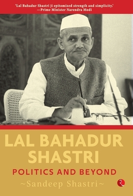Lal Bahadur Shastri: Politics and Beyond by Sandeep Shastri
