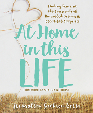 At Home in This Life: Finding Peace at the Crossroads of Unraveled Dreams and Beautiful Surprises by Jerusalem Jackson Greer