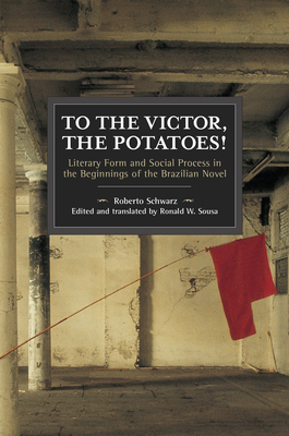 To the Victor, the Potatoes!: Literary Form and Social Process in the Beginnings of the Brazilian Novel by Roberto Schwarz