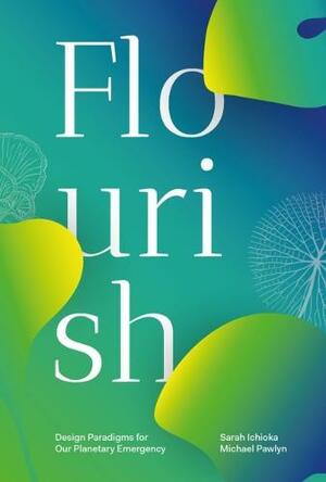 Flourish: Design Paradigms for Our Planetary Emergency by Michael Pawlyn, Sarah Ichioka