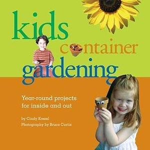 Kids Container Gardening : Year-Round Projects for Inside and Out by Bruce Curtis, Cindy Krezel, Cindy Krezel