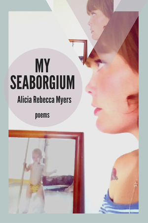 My Seaborgium (Mineral Point Poetry Series, #2) by Alicia Rebecca Myers
