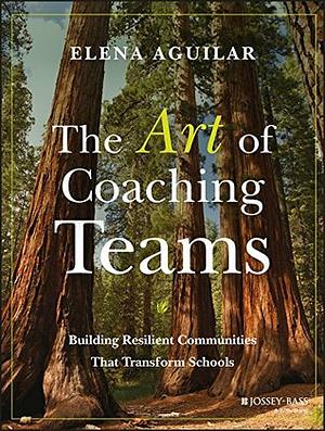 The Art of Coaching Teams: Building Resilient Communities that Transform Schools by Elena Aguilar