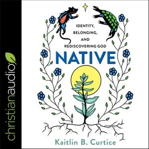 Native: Identity, Belonging, and Rediscovering God by Kaitlin B. Curtice