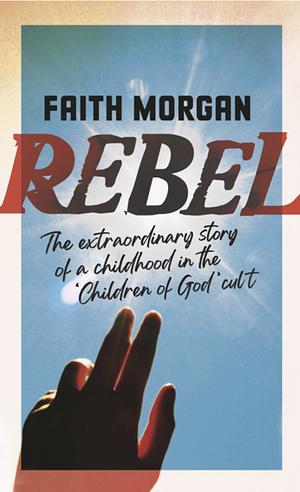 Rebel: The Extraordinary Story of a Childhood in the 'Children of God' Cult by Faith Morgan