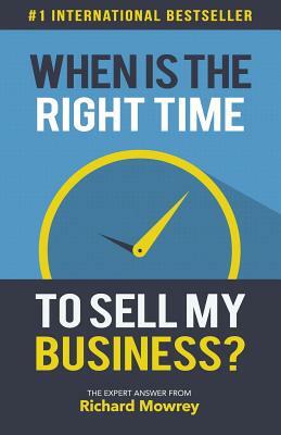 When is the Right Time to Sell My Business?: The Expert Answer by Richard Mowrey by Richard Mowrey