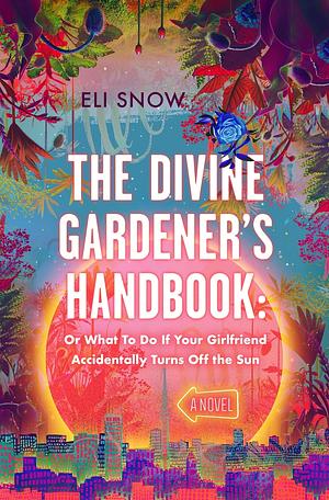 The Divine Gardener's Handbook: Or What To Do If Your Girlfriend Accidentally Turns Off the Sun by Eli Snow