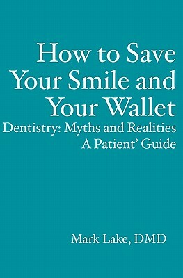 How to Save Your Smile and Your Wallet: Dentistry: Myths and Realities, A Patient' Guide by Mark Lake