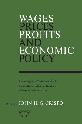 Wages, Prices, Profits, and Economic Policy: Proceedings of a Conference held by the Centre for Industrial Relations, University of Toronto, 1967 by 