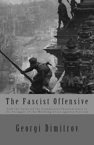 The Fascist Offensive: And the Tasks of the Communist International in the Struggle of the Working Class against Fascism by Georgi Dimitrov