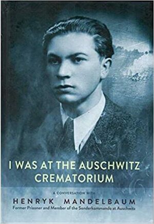 I was at the Auschwitz Crematorium. A conversation with Henryk Mandelbaum former prisoner and member of the Sonderkommando at Auschwitz by Igor Bartosik, Adam Wilma