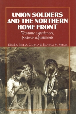 Union Soldiers and the Northern Home Front: Wartime Experiences, Postwar Adjustments by Randall M. Miller, Paul A. Cimbala