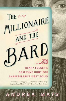 The Millionaire and the Bard: Henry Folger's Obsessive Hunt for Shakespeare's First Folio by Andrea Mays