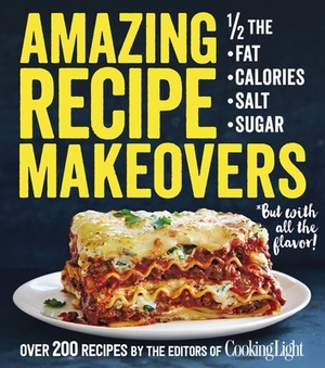 Amazing Recipe Makeovers: 200 Classic Dishes at 1/2 the Fat, Calories, Salt, or Sugar by The Editors of Cooking Light