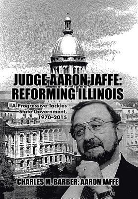 Judge Aaron Jaffe: Reforming Illinois: A Progressive Tackles State Government,1970-2015 by Charles M. Barber, Aaron Jaffe