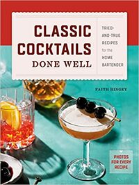 Classic Cocktails Done Well: Tried-And-True Recipes for the Home Bartender by Faith Hingey