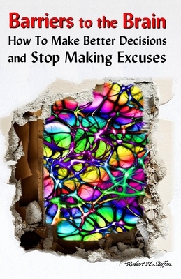 Barriers to the Brain: How To Make Better Decisions and Stop Making Excuses by Robert Steffen