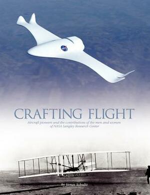 Crafting Flight: Aircraft Pioneers and the Contributions of the Men and Women of NASA Langley Research Center by James Schultz, Nasa History Office