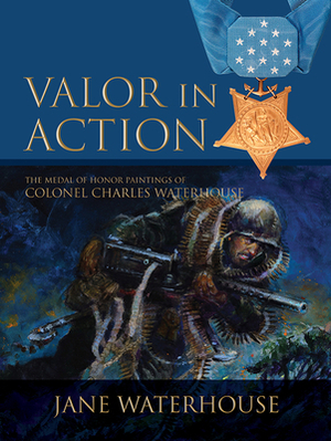 Valor in Action: The Medal of Honor Paintings of Col. Charles Waterhouse by Jane Waterhouse