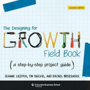 The Designing for Growth Field Book: A Step-By-Step Project Guide by Tim Ogilvie, Jeanne Liedtka