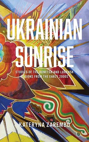 Ukrainian Sunrise: Stories of the Donetsk and Luhansk Regions from the Early 2000s by Kateryna Zarembo