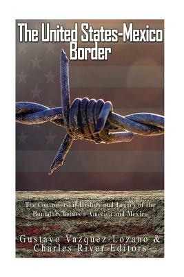 The United States-Mexico Border: The Controversial History and Legacy of the Boundary between America and Mexico by Gustavo Vazquez Lozano, Charles River Editors
