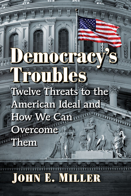 Democracy's Troubles: Twelve Threats to the American Ideal and How We Can Overcome Them by John E. Miller