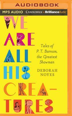 We Are All His Creatures: Tales of P. T. Barnum, the Greatest Showman by Deborah Noyes