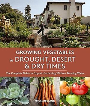 Growing Vegetables in Drought, Desert & Dry Times: The Complete Guide to Organic Gardening without Wasting Water by Maureen Gilmer, Maureen Gilmer