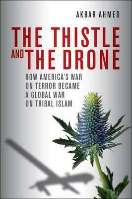 The Thistle and the Drone: How America's War on Terror Became a Global War on Tribal Islam by Akbar Ahmed