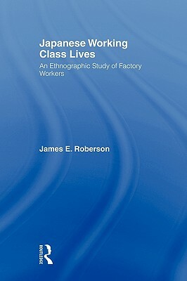 Japanese Working Class Lives: An Ethnographic Study of Factory Workers by James Roberson