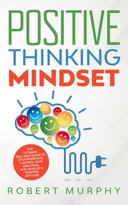 Positive Thinking Mindset: The Ultimate Self-Help Guide to Stop Worrying, Control Your Emotions, and Develop a Positive Mindset by Robert Murphy