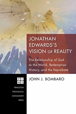 Jonathan Edwards's Vision of Reality: The Relationship of God to the World, Redemption History, and the Reprobate (Princeton Theological Monograph Series Book 172) by John J. Bombaro