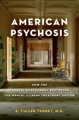 American Psychosis: How the Federal Government Destroyed the Mental Illness Treatment System by E. Fuller Torrey