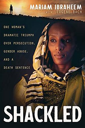 Shackled: One Woman's Dramatic Triumph Over Persecution, Gender Abuse, and a Death Sentence by Eugene Bach, Mariam Ibraheem