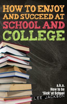 How To Enjoy and Succeed at School and College: a.k.a. how to be 'sick' at school by Lee Jackson