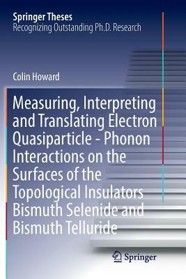 Measuring, Interpreting and Translating Electron Quasiparticle - Phonon Interactions on the Surfaces of the Topological Insulators Bismuth Selenide an by Colin Howard