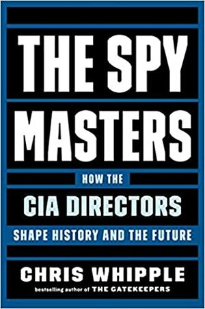 The Spymasters: How the CIA's Directors Shape History and the Future by Chris Whipple