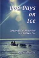Dog Days on Ice: Antarctic Exploration in a Golden Era by Peter Noble