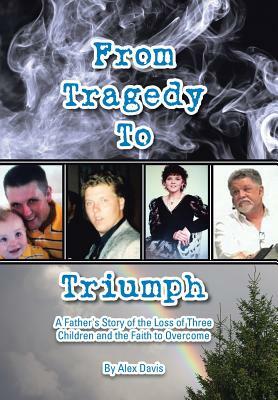 From Tragedy to Triumph: A Father's Story of the Loss of Three Children and the Faith to Overcome by Alex Davis
