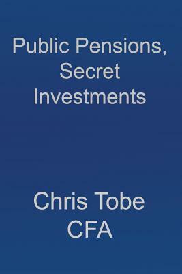 Public Pensions, Secret Investments. by Chris Tobe Cfa, Edward Siedle