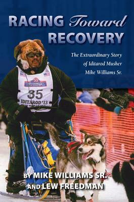 Racing Toward Recovery: The Extraordinary Story of Alaska Musher Mike Williams Sr. by Mike Williams, Lew Freedman