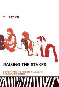 Raising the Stakes: E-sports and the Professionalization of Computer Gaming by T.L. Taylor
