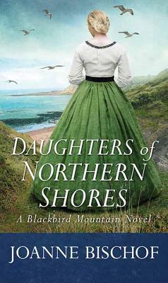 Daughters of Northern Shores: A Blackbird Mountain Novel by Joanne Bischof