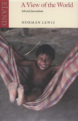 A View of the World: Selected Journalism by Norman Lewis