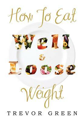 How to Eat Well and Loose Weight by Trevor Green